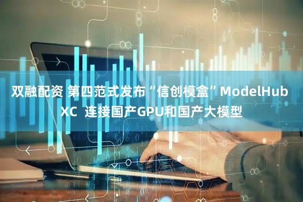 双融配资 第四范式发布“信创模盒”ModelHub XC  连接国产GPU和国产大模型