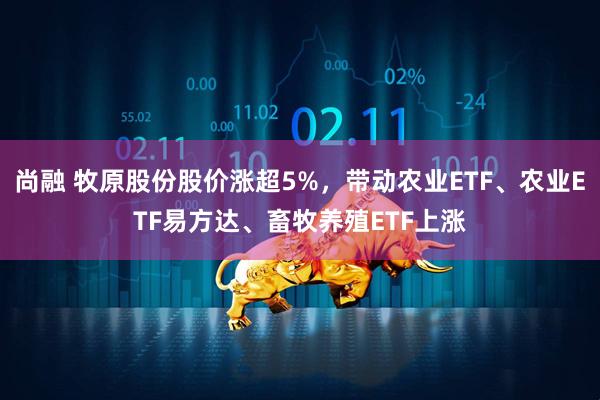 尚融 牧原股份股价涨超5%，带动农业ETF、农业ETF易方达、畜牧养殖ETF上涨