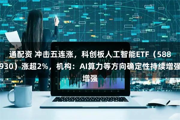通配资 冲击五连涨,科创板人工智能ETF(588930)涨超2%,机构:AI算力等方向确定性持续增强