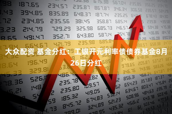 大众配资 基金分红:工银开元利率债债券基金8月26日分红