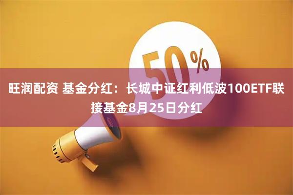 旺润配资 基金分红:长城中证红利低波100ETF联接基金8月25日分红