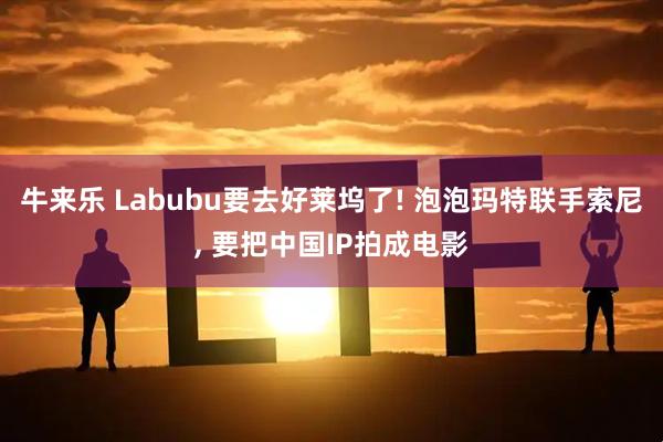 牛来乐 Labubu要去好莱坞了! 泡泡玛特联手索尼, 要把中国IP拍成电影