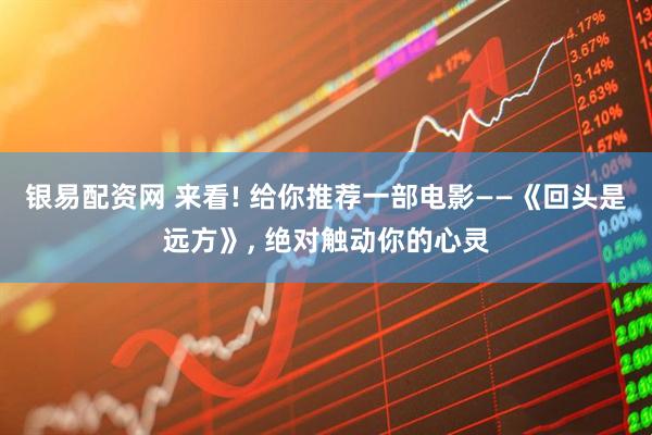 银易配资网 来看! 给你推荐一部电影——《回头是远方》, 绝对触动你的心灵