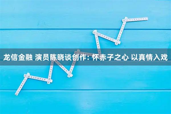 龙信金融 演员陈晓谈创作: 怀赤子之心 以真情入戏