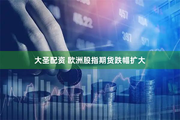 大圣配资 欧洲股指期货跌幅扩大
