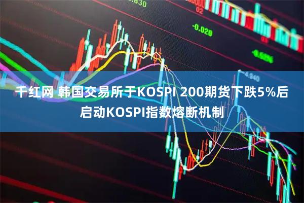 千红网 韩国交易所于KOSPI 200期货下跌5%后启动KOSPI指数熔断机制