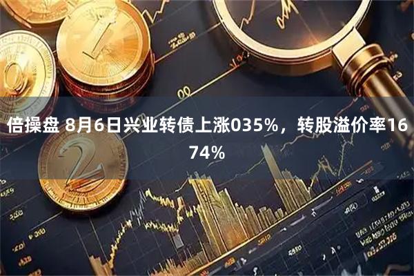 倍操盘 8月6日兴业转债上涨035%，转股溢价率1674%