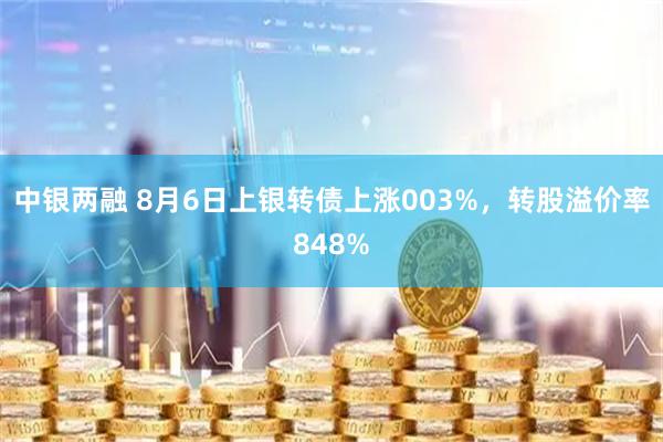 中银两融 8月6日上银转债上涨003%，转股溢价率848%