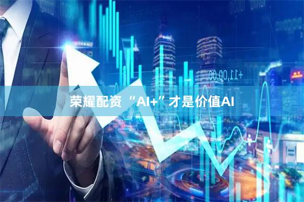 荣耀配资 “AI+”才是价值AI