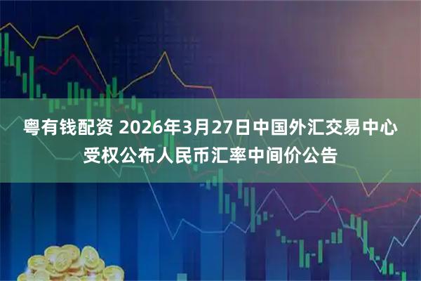 粤有钱配资 2026年3月27日中国外汇交易中心受权公布人民币汇率中间价公告