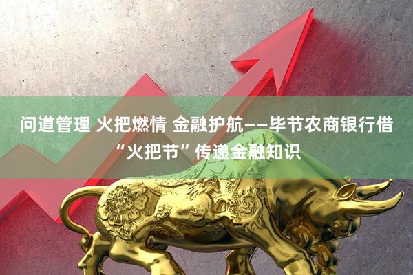 问道管理 火把燃情 金融护航——毕节农商银行借“火把节”传递金融知识