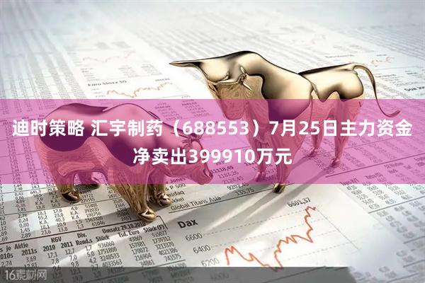 迪时策略 汇宇制药（688553）7月25日主力资金净卖出399910万元