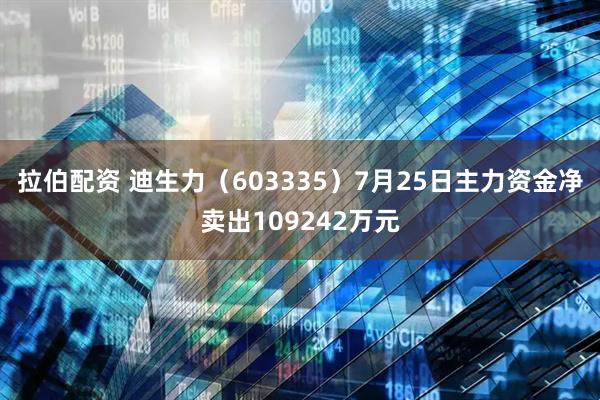 拉伯配资 迪生力(603335)7月25日主力资金净卖出109242万元