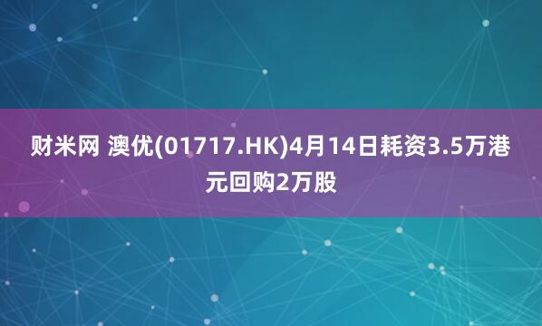 财米网 澳优(01717.HK)4月14日耗资3.5万港元回购2万股