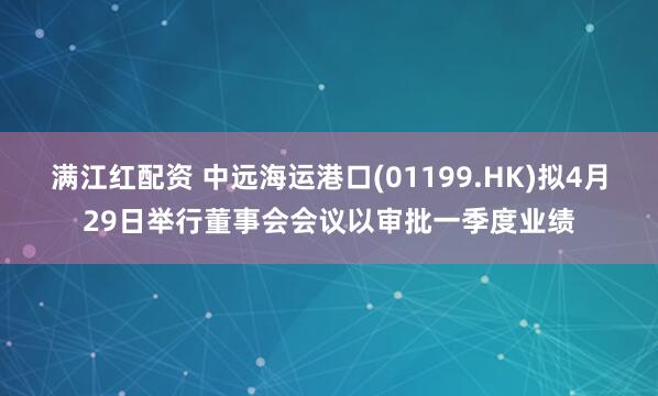 满江红配资 中远海运港口(01199.HK)拟4月29日举行董事会会议以审批一季度业绩