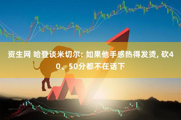 资生网 哈登谈米切尔: 如果他手感热得发烫, 砍40、50分都不在话下
