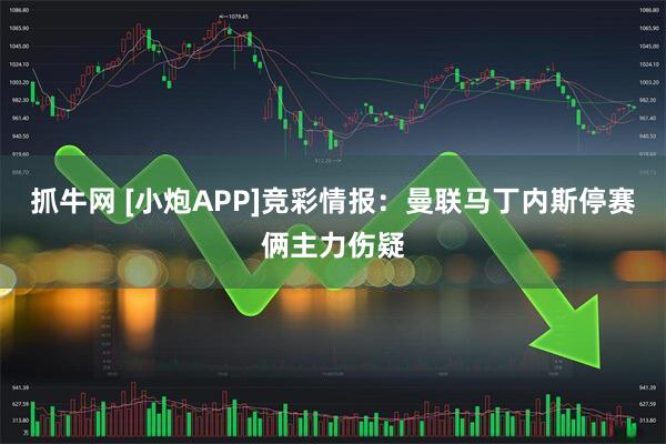 抓牛网 [小炮APP]竞彩情报：曼联马丁内斯停赛俩主力伤疑