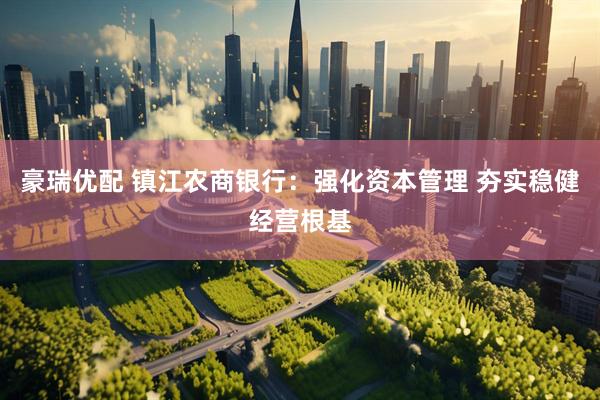 豪瑞优配 镇江农商银行:强化资本管理 夯实稳健经营根基