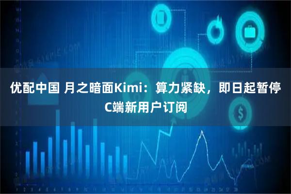 优配中国 月之暗面Kimi:算力紧缺,即日起暂停C端新用户订阅