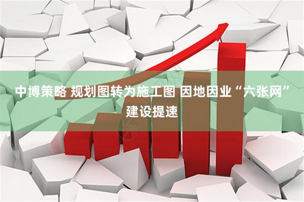 中博策略 规划图转为施工图 因地因业“六张网”建设提速