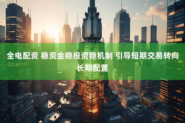 全电配资 稳资金稳投资稳机制 引导短期交易转向长期配置