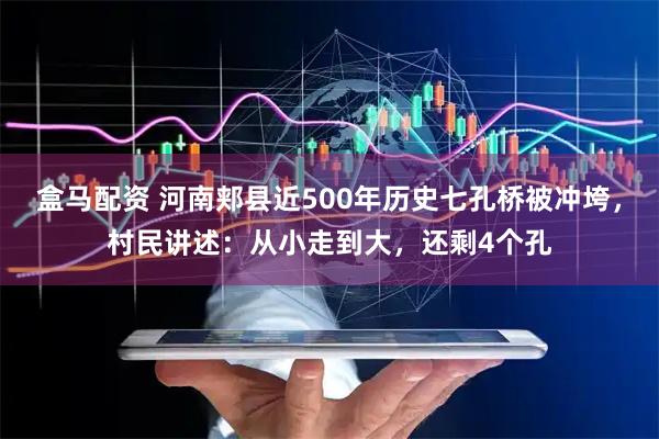 盒马配资 河南郏县近500年历史七孔桥被冲垮，村民讲述：从小走到大，还剩4个孔