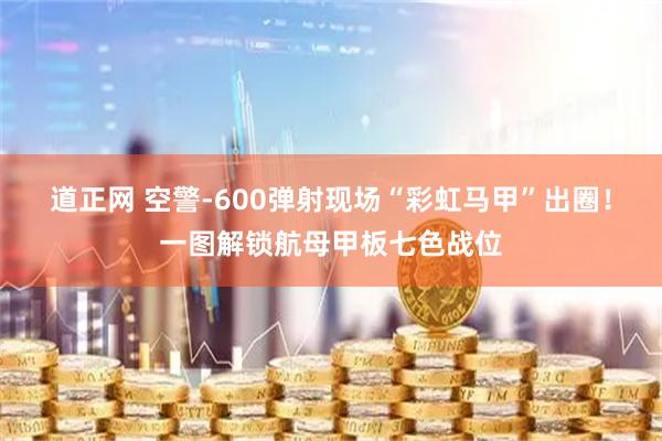 道正网 空警-600弹射现场“彩虹马甲”出圈！一图解锁航母甲板七色战位