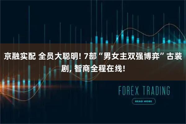 京融实配 全员大聪明! 7部“男女主双强博弈”古装剧, 智商全程在线!