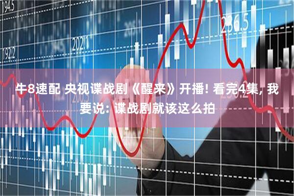 牛8速配 央视谍战剧《醒来》开播! 看完4集, 我要说: 谍战剧就该这么拍
