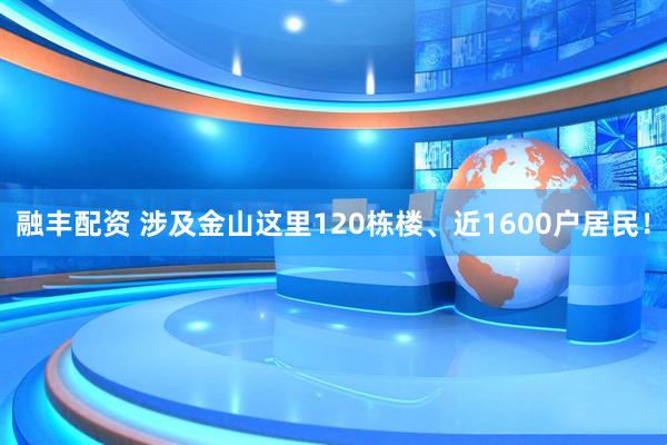 融丰配资 涉及金山这里120栋楼、近1600户居民！
